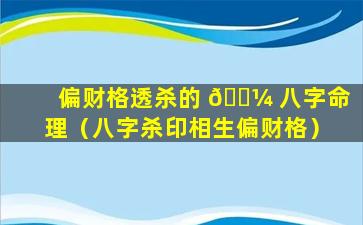 偏财格透杀的 🐼 八字命理（八字杀印相生偏财格）